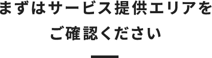 まずはサービス提供エリアをご確認ください