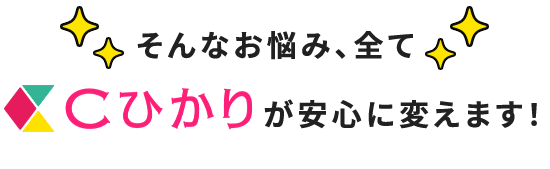 そんなお悩み、全てCひかりが安心に変えます!