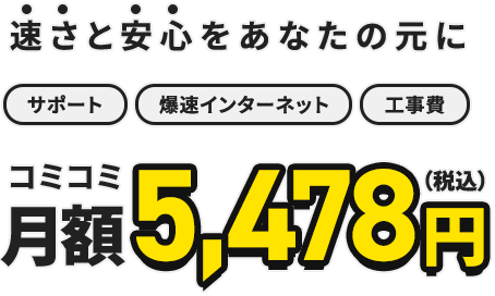 速さと安心をあなたの元に サポート 爆速インターネット 工事費 コミコミ月額5,478円（税込）